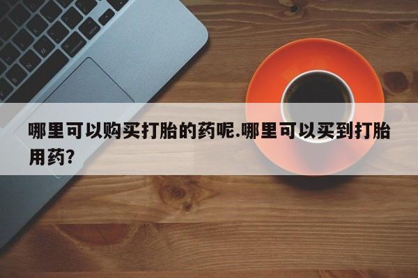 打胎药网上购买私人微信哪里可以购买打胎的药呢.哪里可以买到打胎用药？