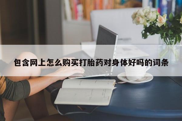 打胎药网上购买私人微信包含网上怎么购买打胎药对身体好吗的词条
