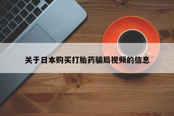 打胎药网上购买私人微信关于日本购买打胎药骗局视频的信息