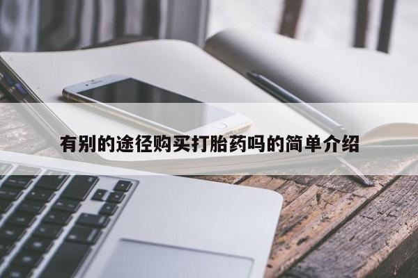 打胎药网上购买私人微信有别的途径购买打胎药吗的简单介绍