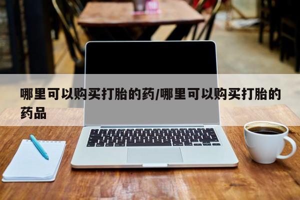 打胎药网上购买私人微信哪里可以购买打胎的药/哪里可以购买打胎的药品